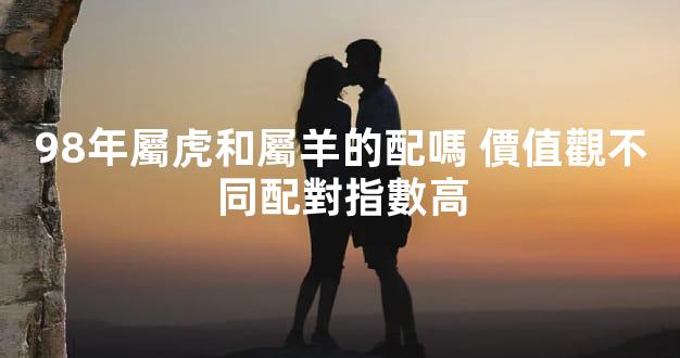 98年屬虎和屬羊的配嗎 價值觀不同配對指數高